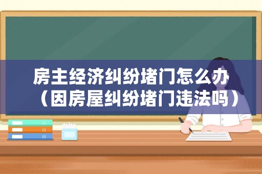 房主經(jīng)濟糾紛堵門怎么辦（因房屋糾紛堵門違法嗎）