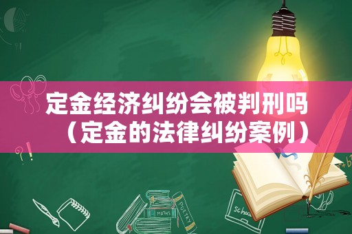 定金經(jīng)濟(jì)糾紛會(huì)被判刑嗎（定金的法律糾紛案例）