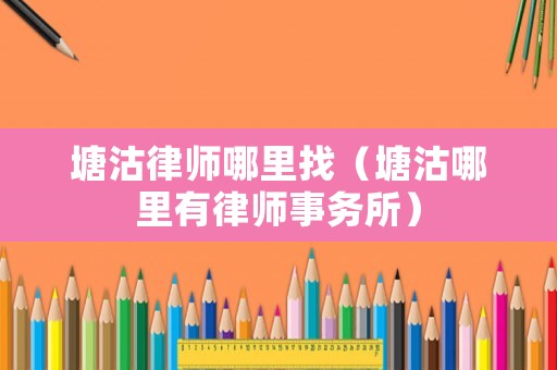 塘沽律師哪里找（塘沽哪里有律師事務(wù)所）