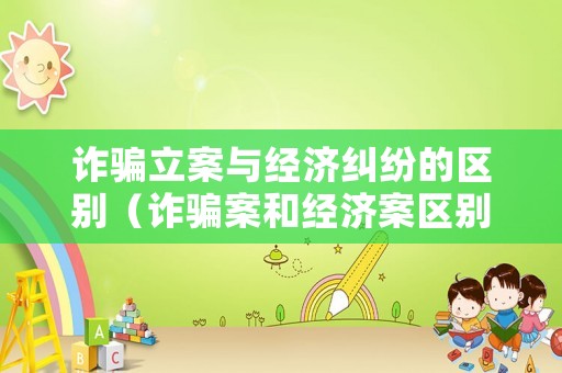 詐騙立案與經(jīng)濟糾紛的區(qū)別（詐騙案和經(jīng)濟案區(qū)別）