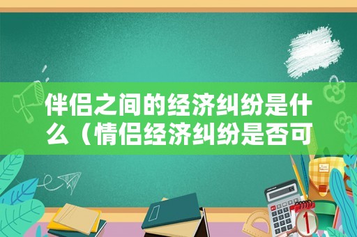 伴侶之間的經(jīng)濟(jì)糾紛是什么（情侶經(jīng)濟(jì)糾紛是否可以起訴）