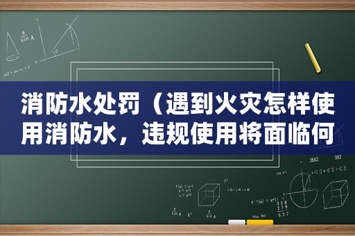 消防水處罰（遇到火災(zāi)怎樣使用消防水，違規(guī)使用將面臨何種處罰）