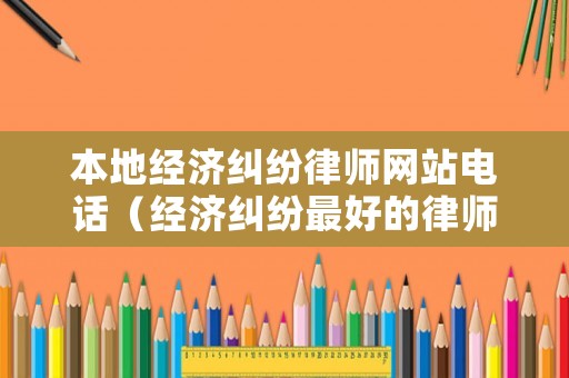 本地經(jīng)濟糾紛律師網(wǎng)站電話（經(jīng)濟糾紛最好的律師事務(wù)所）