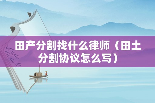 田產(chǎn)分割找什么律師（田土分割協(xié)議怎么寫(xiě)）