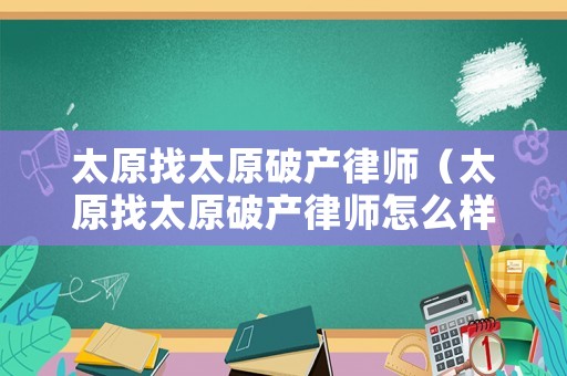 太原找太原破產(chǎn)律師（太原找太原破產(chǎn)律師怎么樣）