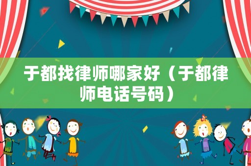 于都找律師哪家好（于都律師電話號(hào)碼）