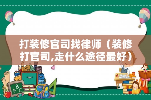 打裝修官司找律師（裝修打官司,走什么途徑最好）