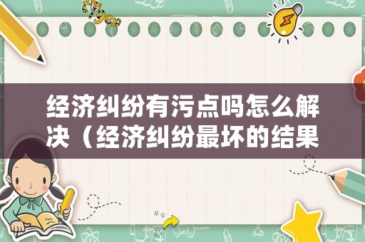經(jīng)濟(jì)糾紛有污點(diǎn)嗎怎么解決（經(jīng)濟(jì)糾紛最壞的結(jié)果）