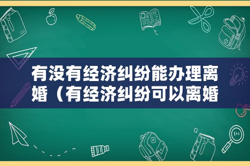 有沒有經(jīng)濟糾紛能辦理離婚（有經(jīng)濟糾紛可以離婚嗎）