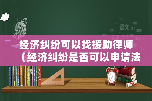 經(jīng)濟(jì)糾紛可以找援助律師（經(jīng)濟(jì)糾紛是否可以申請(qǐng)法律援助）