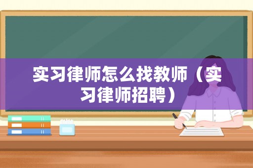 實(shí)習(xí)律師怎么找教師（實(shí)習(xí)律師招聘）