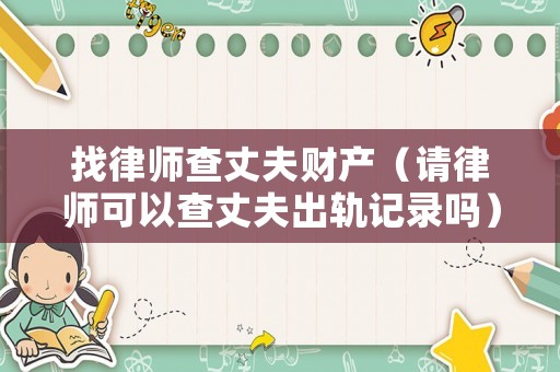 找律師查丈夫財(cái)產(chǎn)（請(qǐng)律師可以查丈夫出軌記錄嗎）