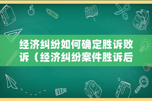 經(jīng)濟糾紛如何確定勝訴敗訴（經(jīng)濟糾紛案件勝訴后下一步是什么）