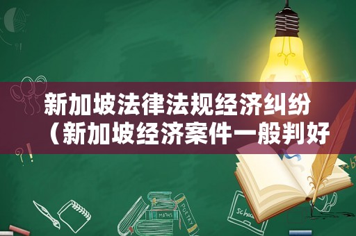 新加坡法律法規(guī)經(jīng)濟(jì)糾紛（新加坡經(jīng)濟(jì)案件一般判好久）
