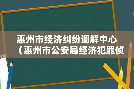 惠州市經(jīng)濟(jì)糾紛調(diào)解中心（惠州市公安局經(jīng)濟(jì)犯罪偵查大隊(duì)電話）