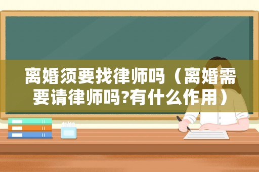 離婚須要找律師嗎（離婚需要請律師嗎?有什么作用）