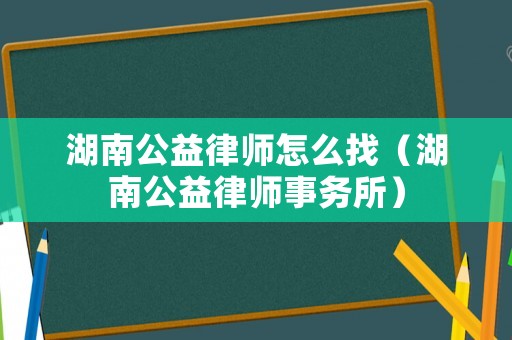 湖南公益律師怎么找（湖南公益律師事務(wù)所）