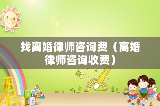 找離婚律師咨詢費（離婚律師咨詢收費）