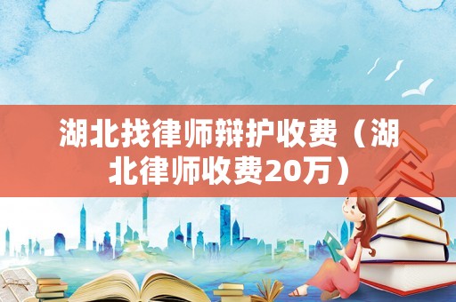 湖北找律師辯護(hù)收費(fèi)（湖北律師收費(fèi)20萬）