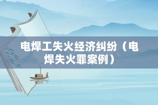 電焊工失火經(jīng)濟(jì)糾紛（電焊失火罪案例）