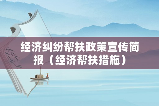 經(jīng)濟(jì)糾紛幫扶政策宣傳簡報(bào)（經(jīng)濟(jì)幫扶措施）