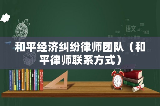 和平經(jīng)濟(jì)糾紛律師團(tuán)隊（和平律師聯(lián)系方式）