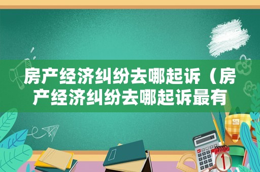 房產(chǎn)經(jīng)濟(jì)糾紛去哪起訴（房產(chǎn)經(jīng)濟(jì)糾紛去哪起訴最有效）