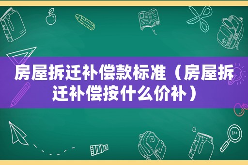房屋拆遷補(bǔ)償款標(biāo)準(zhǔn)（房屋拆遷補(bǔ)償按什么價(jià)補(bǔ)）