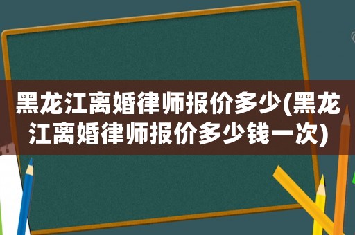 黑龍江離婚律師報(bào)價(jià)多少(黑龍江離婚律師報(bào)價(jià)多少錢一次)