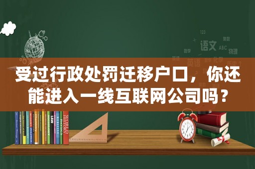 受過行政處罰遷移戶口，你還能進(jìn)入一線互聯(lián)網(wǎng)公司嗎？