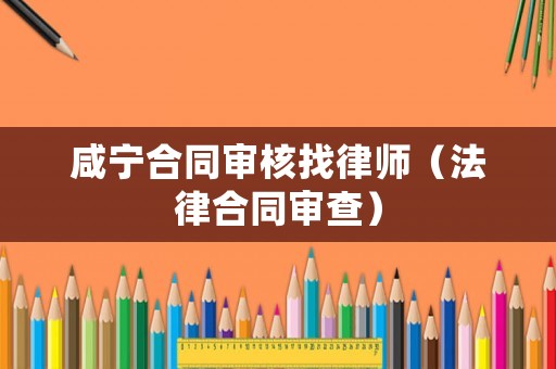 咸寧合同審核找律師（法律合同審查）
