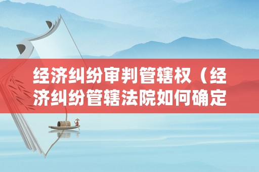 經濟糾紛審判管轄權（經濟糾紛管轄法院如何確定）