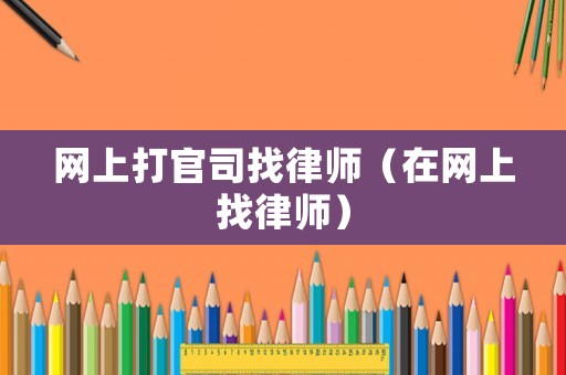 網(wǎng)上打官司找律師（在網(wǎng)上找律師）