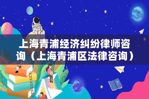 上海青浦經(jīng)濟糾紛律師咨詢（上海青浦區(qū)法律咨詢）