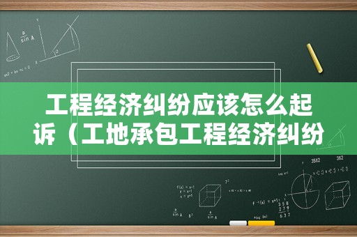工程經(jīng)濟(jì)糾紛應(yīng)該怎么起訴（工地承包工程經(jīng)濟(jì)糾紛）