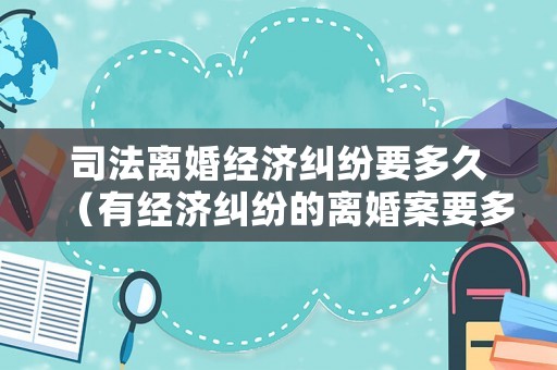 司法離婚經(jīng)濟糾紛要多久（有經(jīng)濟糾紛的離婚案要多久）