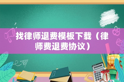 找律師退費(fèi)模板下載（律師費(fèi)退費(fèi)協(xié)議）
