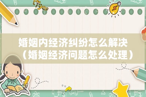 婚姻內(nèi)經(jīng)濟糾紛怎么解決（婚姻經(jīng)濟問題怎么處理）