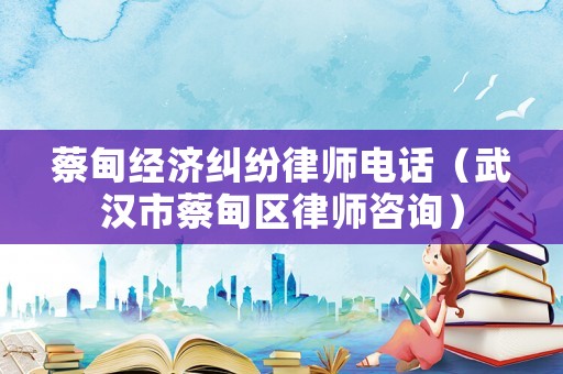 蔡甸經(jīng)濟(jì)糾紛律師電話（武漢市蔡甸區(qū)律師咨詢）