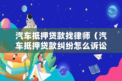汽車抵押貸款找律師（汽車抵押貸款糾紛怎么訴訟）