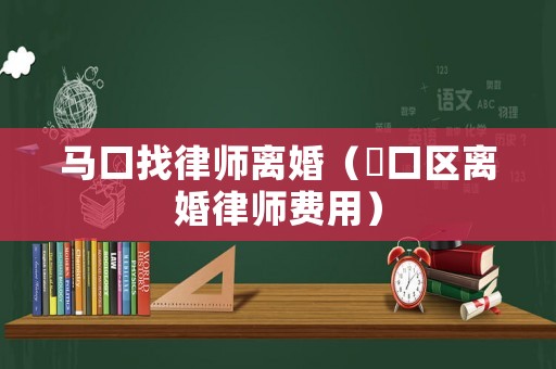 馬口找律師離婚（硚口區(qū)離婚律師費(fèi)用）