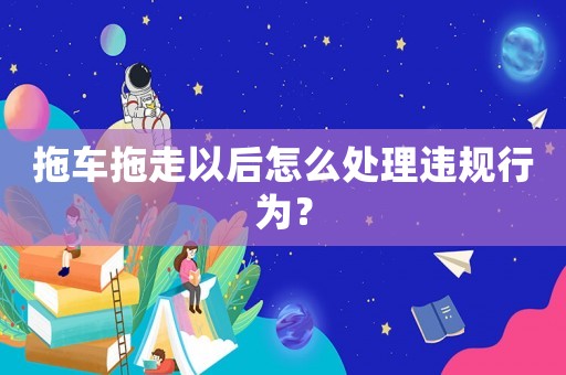 拖車拖走以后怎么處理違規(guī)行為？