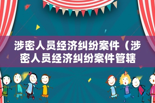 涉密人員經(jīng)濟糾紛案件（涉密人員經(jīng)濟糾紛案件管轄法院）