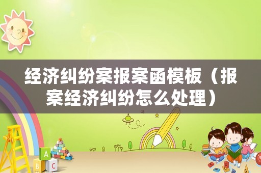 經(jīng)濟(jì)糾紛案報案函模板（報案經(jīng)濟(jì)糾紛怎么處理）