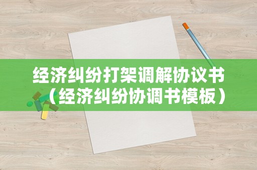 經(jīng)濟糾紛打架調(diào)解協(xié)議書（經(jīng)濟糾紛協(xié)調(diào)書模板）