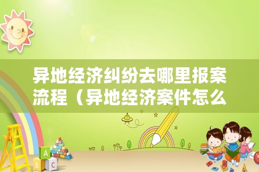 異地經(jīng)濟(jì)糾紛去哪里報(bào)案流程（異地經(jīng)濟(jì)案件怎么處理）