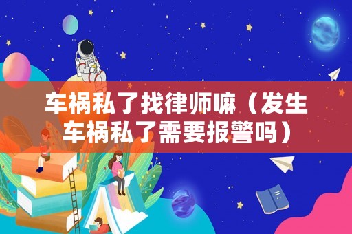 車禍私了找律師嘛（發(fā)生車禍私了需要報(bào)警嗎）