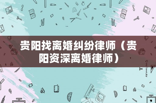 貴陽(yáng)找離婚糾紛律師（貴陽(yáng)資深離婚律師）