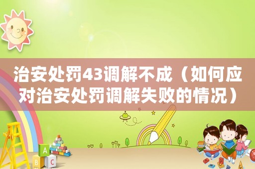 治安處罰43調(diào)解不成（如何應(yīng)對(duì)治安處罰調(diào)解失敗的情況）