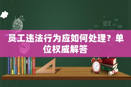 員工違法行為應如何處理？單位權威解答
